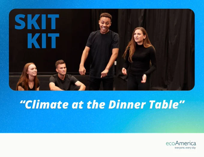 A blue and green gradient background with an image of a group of four actors wearing black clothes acting out a scene. In the top left corner, there is blue text that reads “SKIT KIT.” Below the image, there is white text that reads “Climate at the Dinner Table.” In the bottom right corner, there is a blue logo that reads “ecoAmerica everyone, every day.”