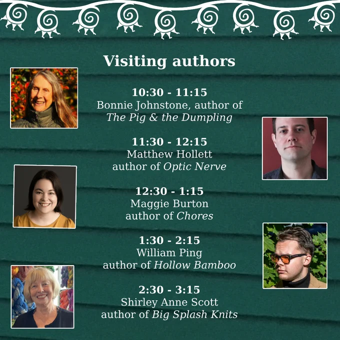the visiting author schedule, with each author's headshot [text in image] 10:30 - 11:15 Bonnie Johnstone, author of The Pig and the Dumpling. 11:30 - 12:15 Matthew Hollett, author of Optic Nerve. 12:30 - 1:15 Maggie Burton, author of Chores. 1:30 - 2:15 William Ping, author of Hollow Bamboo. 2:30 - 3:15 Shirley Anne Scott, author of Big Splash Knits.