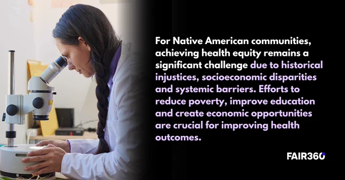 For Native American communities, achieving health equity remains a significant challenge due to historical injustices, socioeconomic disparities and systemic barriers. Efforts to reduce poverty, improve education and create economic opportunities are crucial for improving health outcomes. 