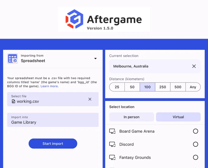 FEATURES:
You can now choose whether a game or event is happening in person or virtually and add a link if the latter.
Locations can now be tagged with whether they are a private home, business, public space, or region.
Added an easy way to search for venues rather than manually typing in the address.
You can now filter events by distance from a location.
We now (finally) allow importing games into a specific list via a spreadsheet. For now, a BGG ID is required for each game.
We have greatly improved the UX of importing.
The collection/play toggles settings you chose are remembered when you next import.
Adding an event to your calendar now opens your default calendar app to give you more control.
Added the player count filter to the combined group lists.
Improved the "Play again" UX and now allow games to be planned from a play log.