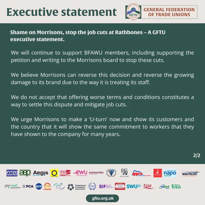 We will continue to support BFAWU members, including supporting the petition and writing to the Morrisons board to stop these cuts. 

We believe Morrisons can reverse this decision and reverse the growing damage to its brand due to the way it is treating its staff. 

We do not accept that offering worse terms and conditions constitutes a way to settle this dispute and mitigate job cuts. 

We urge Morrisons to make a ‘U-turn' now and show its customers and the country that it will show the same commitment to workers that they have shown to the company for many years. 
