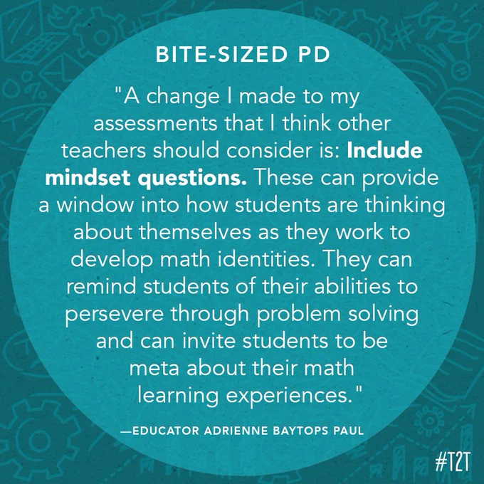 "A change I made to my assessments that I think other teachers should consider is: Include mindset questions. These can provide a window into how students are thinking about themselves as they work to develop math identities. They can remind students of their abilities to persevere through problem solving and can invite students to be meta about their math learning experiences." —Educator Adrienne Baytops Paul