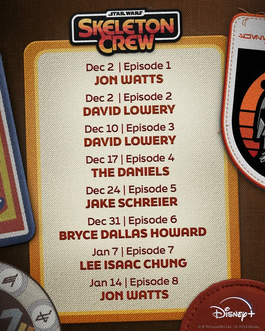 A graphic featuring the episode schedule for Star Wars: Skeleton Crew.

Dec 2 Episode 1: Jon Watts
Dec 2 Episode 2: David Lowery
Dec 10 Episode 3: David Lowery
Dec 17 Episode 4: The Daniels 
Dec 24 Episode 5: Jake Schreier Dec 31 Episode 6: Bryce Dallas Howard
Jan 7 Episode 7: Lee Isaac Chung
Jan 14 Episode 8: Jon Watts