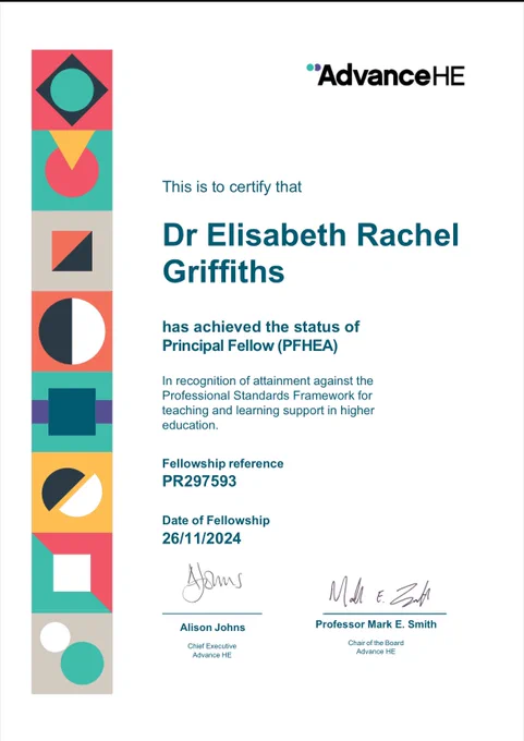Image is of a certificate which says that Dr Elisabeth Rachel Griffiths has achieved the status of Principal Fellow of the HEA. Blue writing on a white background with the Advancd HE logo in a banner down the side. Which is multicoloured banner of shapes - circles, triangles and so on