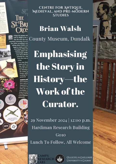 A poster with pictures from a museum exhibition, logos and information similar to the one in the message:
Centre for Antique, Medieval, and Pre-modern Studies 
Brian Walsh (County Museum, Dundalk)
Emphasising the story in history - the work of the curator
29 November 2024 | 12:00 p.m.Hardiman Research Building
G010 
Lunch To Follow, All Welcome