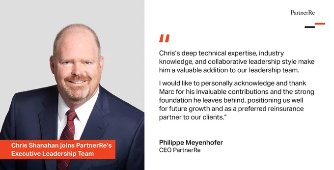 Chris Shanahan joins PartnerRe's Executive Leadership Team. "Chris’s deep technical expertise, industry knowledge, and collaborative leadership style make him a valuable addition to our leadership team. I would like to personally acknowledge and thank Marc for his invaluable contributions and the strong foundation he leaves behind, positioning us well for future growth and as a preferred reinsurance partner to our clients.” - Philippe Meyenhofer, CEO PartnerRe