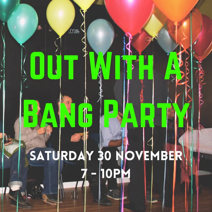 Bright colourful balloons with matching streamers hanging from the ceiling. There are people sitting on chairs in the background against a black chalkboard wall. Overlaid over the image in bright green block lettering is the text ‘Out With A Bang Party’, with ‘Saturday 30 November, 7 - 10pm’ in white block lettering below.
