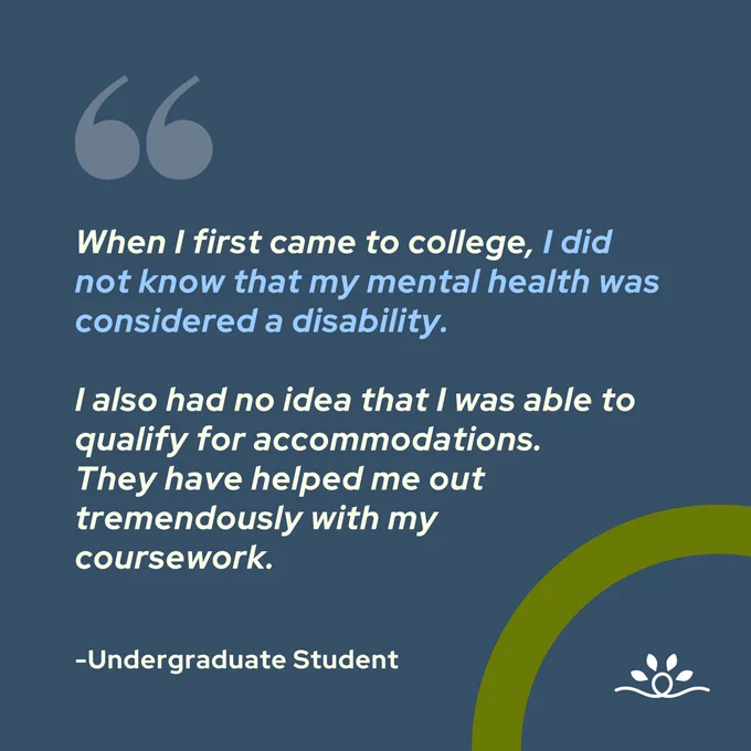 The graphic has a dark blue background. A quotation mark icon appears at the top. The text reads: 'When I first came to college, I did not know that my mental health was considered a disability. I also had no idea that I was able to qualify for accommodations. They have helped me out tremendously with my coursework. – Undergraduate Student.' A green semi-circle is in the bottom right corner, and the National Disability Center logo is at the bottom center, featuring a thick white line with a loop and four white spear-shaped leaves above it.