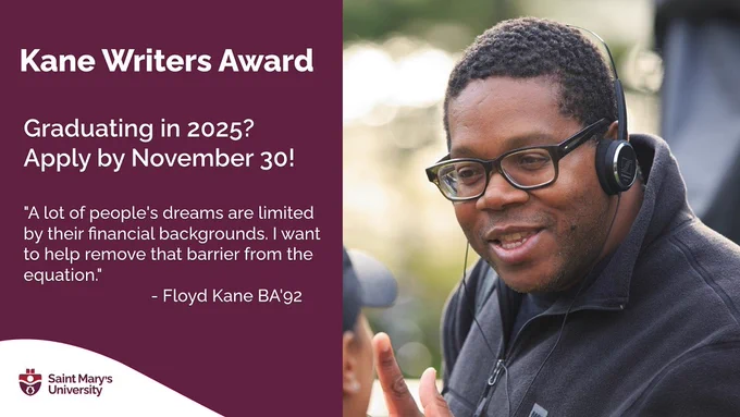 An image to promote the call for applications for the 2025 Edna and Velma Thomas Kane Writers Award at Saint Mary's University. The deadline is Saturday, November 30, 2024 for undergraduate Arts students who are planning to graduate in 2025. 

On the right is a photo of Floyd Kane BA'92, on the set of his hit TV show Diggstown. On the left is a quote from him, "A lot of people's dreams are limited by their financial backgrounds. I want to help remove that barrier from the equation." (white text on a maroon background)