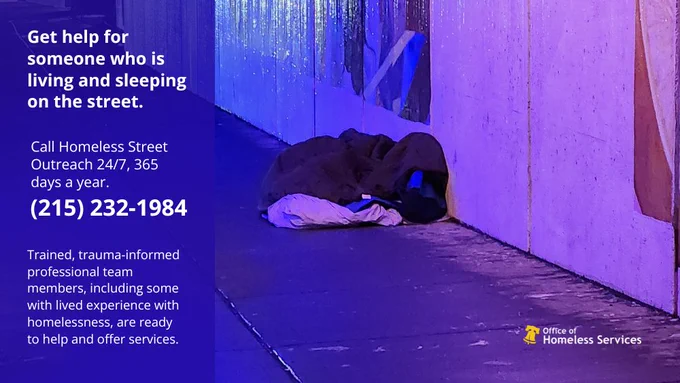 Get help for someone who is living and sleeping on the street. Call Homeless Street Outreach 24/7, 365 days a year. (215) 232-1984     Trained, trauma-informed professional team members, including some with lived experience with homelessness, are ready to help and offer services.
