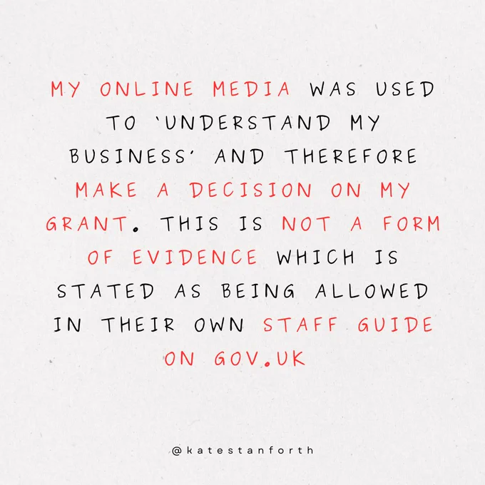 my online media was used to ‘understand my business’ and therefore make a decision on my grant. This is not a form of evidence which is stated as being allowed in their own staff guide on gov.uk 