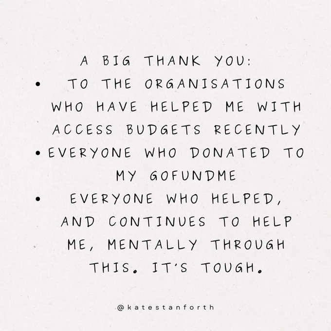 A big thank you:
to the organisations who have helped me with access budgets recently
everyone who donated to my gofundme
everyone who helped, and continues to help me, mentally through this. it’s tough.
