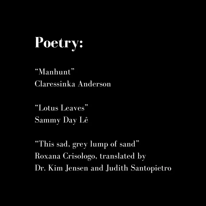 Poetry:
Manhunt by Claressinka Anderson
Lotus Leaves by Sammy Day Lê
This sad, grey lump of sand by Roxana Crisologo; translated by Dr. Kim Jensen and Judith Santopietro
