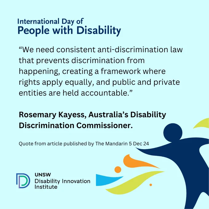 We need consistent anti-discrimination law that prevents discrimination from happening, creating a framework where rights apply equally, and public and private entities are held accountable.
Rosemary Kayess, Australia’s Disability Discrimination Commissioner. Quote from article published by The Mandarin 5 Dec 24