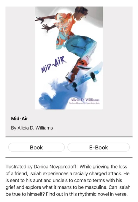Mid Air by Alicia D. Williams Illustrated by Danica Novgorodoff | While grieving the loss of a friend, Isaiah experiences a racially charged attack. He is sent to his aunt and uncle's to come to terms with his grief and explore what it means to be masculine. Can Isaiah be true to himself? Find out in this rhythmic novel in verse.