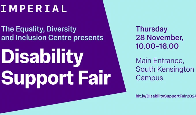 The equality, diversity and Inclusion centre presents Disability Support Fair. Thursday 28 November, 10am - 4pm. Main Entrance, South Kensington Campus.