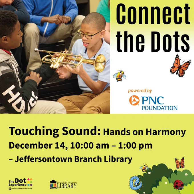 A boy wearing glasses holds a trumpet in front of him while two other children sit near him.
Text: Connect the Dots Powered by PNC Foundation. Touching Sound: Hands on Harmony. December 14, 10:00 am - 1:00 pm - Jeffersontown Branch Library.
A cartoon butterfly and bee fly around the PNC logo.
The Dot Experience and APH combined logo.
The Louisville Free Public Library logo.