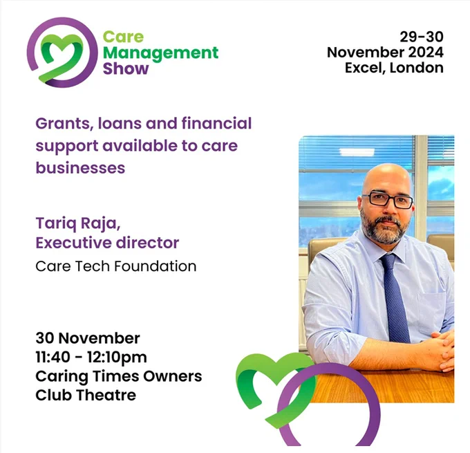 "Graphic for the Care Management Show, taking place from 29-30 November 2024 at Excel, London. The image includes a photo of Tariq Raja, Executive Director of Care Tech Foundation, seated at a desk. The text on the graphic highlights his upcoming talk titled 'Grants, loans and financial support available to care businesses,' scheduled for 30 November, 11:40 - 12:10pm, at the Caring Times Owners Club Theatre. The Care Management Show logo appears in the top left corner, with the date and location on the top right."