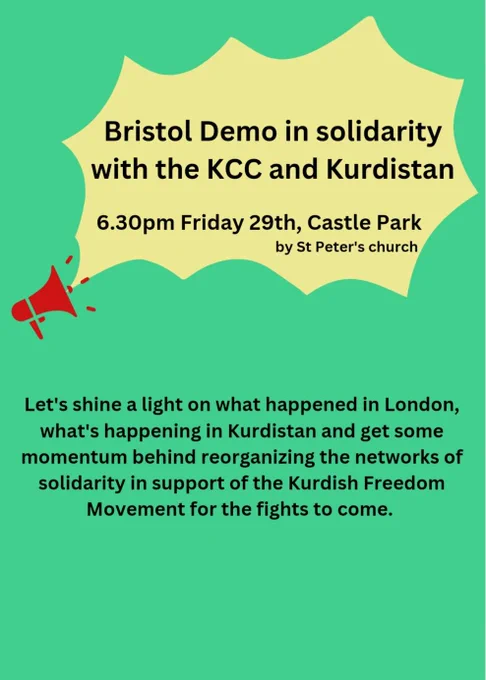 Bristol Demo in solidarity with the KCC and Kurdistan

6.30pm Friday 29th, Castle Park

by St Peter's church

Let's shine a light on what happened in London, what's happening in Kurdistan and get some momentum behind reorganizing the networks of solidarity in support of the Kurdish Freedom Movement for the fights to come.