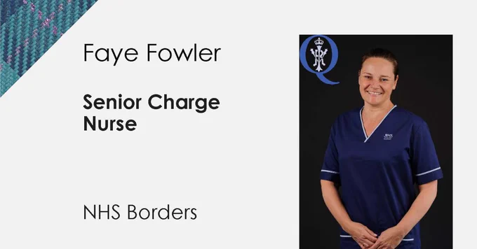 Black text on white background Faye Fowler senior charge nurse NHS borders there is a blue stripe running left to right along the bottom and tartan at the top left corner in the centre a image on a black background of a smiling person with dark hair that is tied back They are wearing a navy top with white lettering on the chest that says NHS borders. 