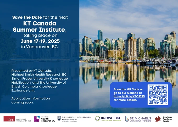 White text on blue background: Save the date for the next KT Canada Summer Institute, taking place on June 17-19, 2025 in Vancouver, BC. 
Presented by KT Canada, Michael Smith Health Research BC, Simon Fraser University Knowledge Mobilization, and the University of British Columbia Knowledge Exchange Unit. Application information coming soon. 
Picture of Vancouver skyline. 
White text on blue background: Scan the QR code or go to our website at (web address). Image of QR code. 
Logos of sponsors are along the bottom.