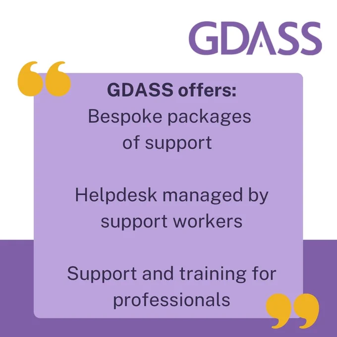GDASS offers: bespoke packages of support, a helpdesk managed by support workers, support and training for professionals.