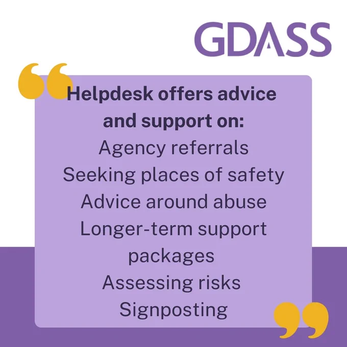 Helpdesk offers advice and support on: agency referrals, seeking places of safety, advice around abuse, longer-term support, assessing risks, signposting.