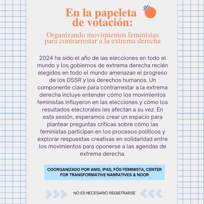 2024 ha sido el año de las elecciones en todo el mundo y los gobiernos de extrema derecha recién elegidos en todo el mundo amenazan el progreso de los DSSR y los derechos humanos. Un componente clave para contrarrestar a la extrema derecha incluye entender cómo los movimientos feministas influyeron en las elecciones y cómo los resultados electorales les afectan a su vez. En esta sesión, esperamos crear un espacio para plantear preguntas críticas sobre cómo las feministas participan en los procesos políticos y explorar respuestas creativas en solidaridad entre los movimientos para oponerse a las agendas de extrema derecha.
