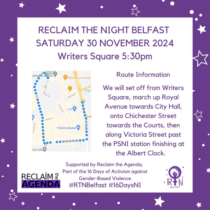 We will set off from Writers Square, march up Royal Avenue towards City Hall, onto Chichester Street then along Victoria Street finishing at the Albert Clock. 
Speeches from 5:30pm, marching off at 6pm, Saturday 25th November.