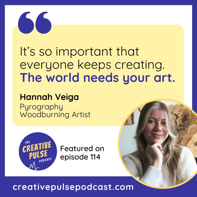 Quote from Hannah Veiga, pyrography woodburning artist, recorded as part of episode 114 of the Creative Pulse Podcast. The quote is: It’s so important that everyone keeps creating. The world needs your art.