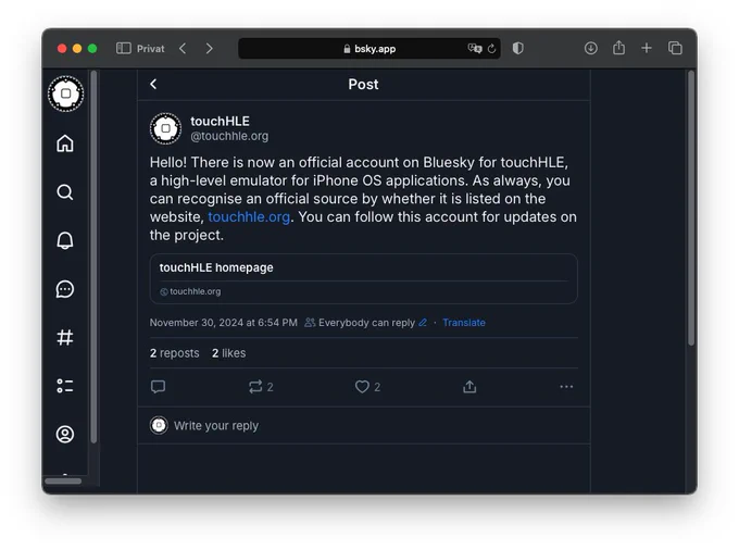Screenshot of a post on Bluesky from “touchHLE” with the handle “touchhle.org”:

“Hello! There is now an official account on Bluesky for touchHLE, a high-level emulator for iPhone OS applications. As always, you can recognise an official source by whether it is listed on the website, touchhle.org. You can follow this account for updates on the project.”