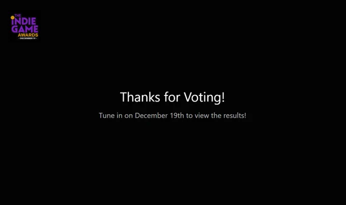 Screenshot of the confirmation page that's displayed after voting for the 2024 (inaugural) Indie Game Awards!! It says "Thanks for Voting! Tune in on December 19th to view the results!"