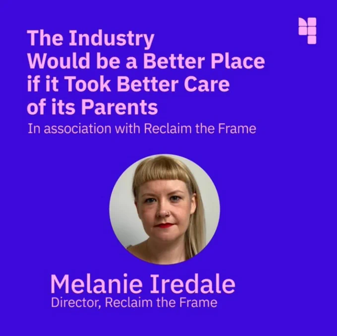 text reads: The industry would be a better place if it took better care of its parents'
In association with Reclaim The Frame 
Melanie Iredale, Director, Reclaim The Frame 
