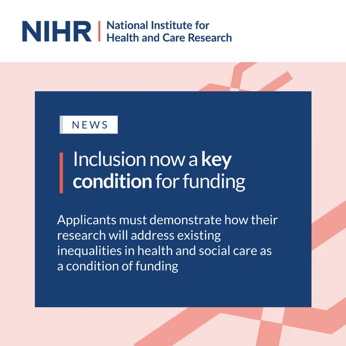 NIHR. News. Inclusion now a key condition for funding. Applicants must demonstrate how their research will address existing inequalities in health and social care as a condition of funding.