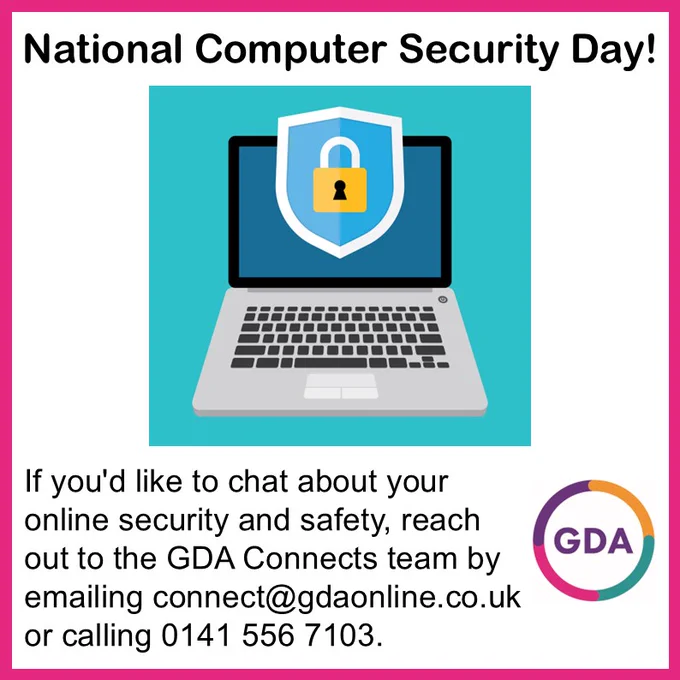 National Computer Security Day!

Image of a laptop with a large padlock over the screen.

If you'd like to chat about your online security and safety, reach out to the GDA Connects team by emailing connect@gdaonline.co.uk or calling 0141 556 7103.

GDA logo.