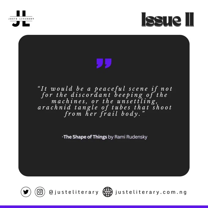 “It would be a peaceful scene if not for the discordant beeping of the machines, or the unsettling, arachnid tangle of tubes that shoot from her frail body.”

The Shape of Things by Rami Rudensky in Juste Literary Issue II