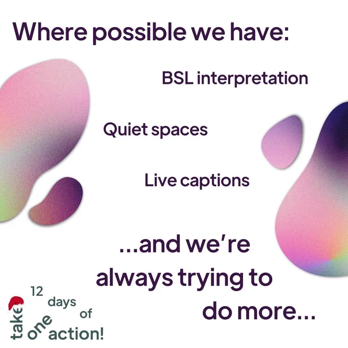 A white background with irregular blobs of pink, purple and green ombre. Writing reads: Where possible we have: BSL / English interpretation; Quiet spaces; Live captions; ...and we're always trying to do more...