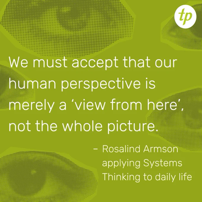 "We must accept that our human perspective is merely a 'view from here', not the whole picture." - Rosalind Armson applying Systems Thinking to daily life.