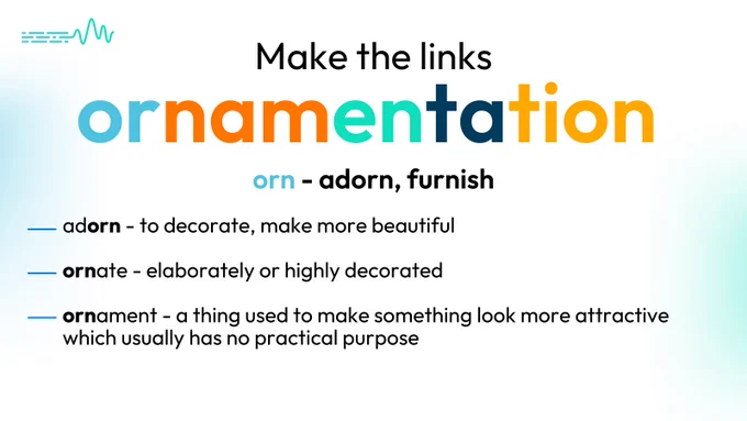 Make the links.
orn - adorn, furnish
adorn - to decorate, make more beautiful
ornate - elaborately or highly decorated
ornament - a thing used to make something look more attractive which usually has no practical purpose