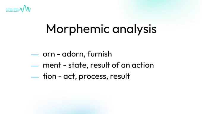 Morphemic analysis.
orn - adorn, furnish
ment - state, result of an action
tion - act, process, result