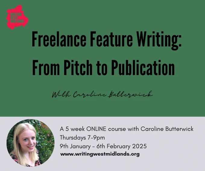 Image shows an advertisement for the course called freelance feature writing, from pitch to publication. It explains that it's a five week online course with Caroline Butterwick, taking place Thursdays from 7-9pm, from 9th January till the 6th February.