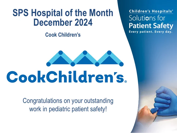 White image with blue text overlay. Image of gloved clinical hand and pediatric hand doing a pinky swear in bottom right corner. Text reads: SPS Hospital of the Month December 2024. Cook Children's. Congratulations on your outstanding work in pediatric safety. Children's Hospitals' Solutions for Patient Safety. Every patient. Every day. 