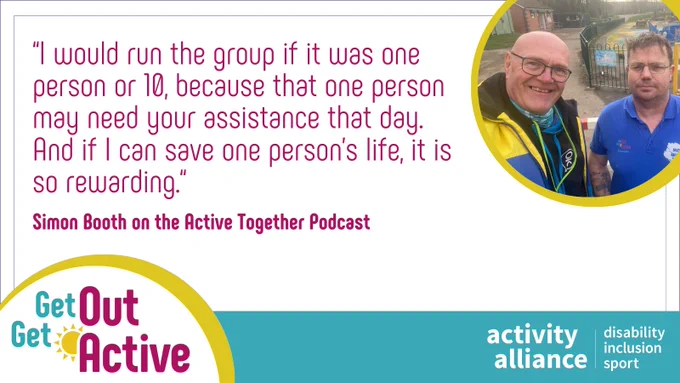 An image of Norman Shaw and Simon Booth next to a playground is next to a quote. The text reads: "I would run the group if it was one person or ten, because that one person may need your assistance that day. And if I can save one person’s life, it is so rewarding." Simon Booth on the Active Together podcast. The Get Out Get Active and Activity Alliance logos are on the bottom of the image.