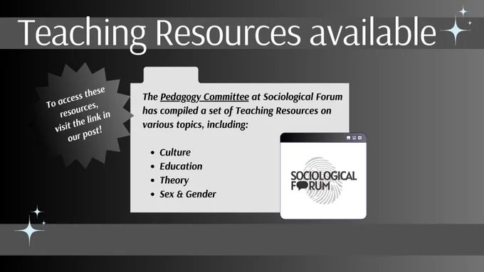 A black and dark gray graphic with white text reading, “Teaching Resources available.” A light gray file folder graphic with black text inside reads, “The Pedagogy Committee at Sociological Forum has complied a set of Teaching Resources on various topics, including: culture, education, theory, sex & gender.” A computer window graphic with the Sociological Forum logo inside overlays the bottom-right of the file folder graphic. A starburst shape on the left side of the graphic reads, “To access these resources, visit the link in our post!” Light blue sparkles are in the upper-right and lower-left corners.