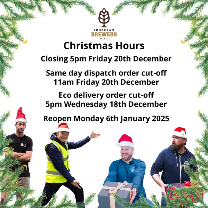 Loughran Brewers Select CHRISTMAS HOURS
We will be closing for the Christmas Holidays at 5pm on Friday 20th December.
We need your orders by midday on Thursday 19th December please.
We will reopen at 8am as normal on Monday 6th January 2024.
We'd like to say a huge thank you to you all for your continued support over the last year. We look forward to working with you in the New Year!
Wishing you all a very Merry Christmas and a happy and peaceful 2024.