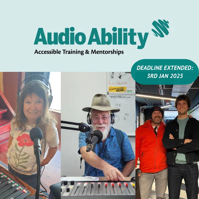 Graphic consisting of three photos side by side. The photo on the left is of two men standing together in a radio station. The middle photo is a man with a white beard wearing an acubra hat who is speaking into a microphone. He is sitting behind and pointing to a radio panel. On the right the photo is a woman wearing headphones and a floral t-shirt, standing in a living room, with a microphone and portable radio panel in front of her. Above these images is the Audio Ability logo which states 'audio ability' in big green writing with smaller black writing underneath that says 'accessible training and mentorships'. To the right of this is a green bubble with white writing that says 'Deadline extended: 3rd Jan 2025'

