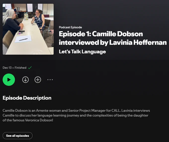 Screenshot of Episode 1: Camille Dobson interviewed by Lavinia Heffernan on Spotify. Including release date (Dec 13) and Episode Description: "Camille Dobson is an Arrente woman and Senior Project Manager for CALL. Lavinia interviews Camille to discuss her language learning journey and the complexities of being the daughter of the famous Veronica Dobson!"