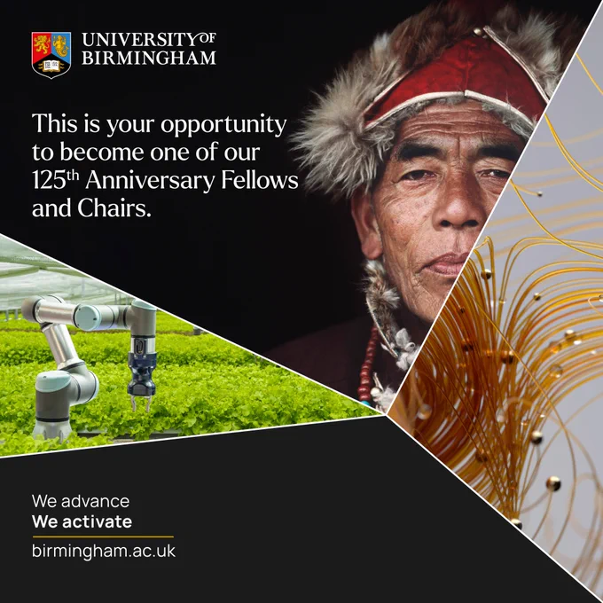 Social media infographic for the 125th Anniversary Fellows scheme. In the top left corner is the University of Birmingham logo, below which is the text ‘This is your opportunity to become one of our 125th Anniversary Fellows and Chairs.’ In the bottom left corner is the text ‘We advance We Activate’ above the URL ‘birmingham.ac.uk’. In the centre of the infographic are three images separated by four white lines that meet in the centre. The first image is of a robotic arm in a agricultural project cultivating green plants. The second image is a headshot of an Inuit man in traditional garb. The third image is of an underwater plant with water droplets on it. 