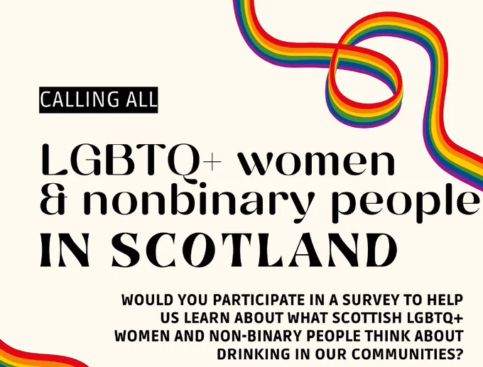 Graphic that reads 'Call all LGBTQ  women & nonbinary people Scotland. Would you participate in a survey to help us learn about what Scottish LQBTQ  women and non-binary people think about drinking in our communities?' with rainbow stripe designs.