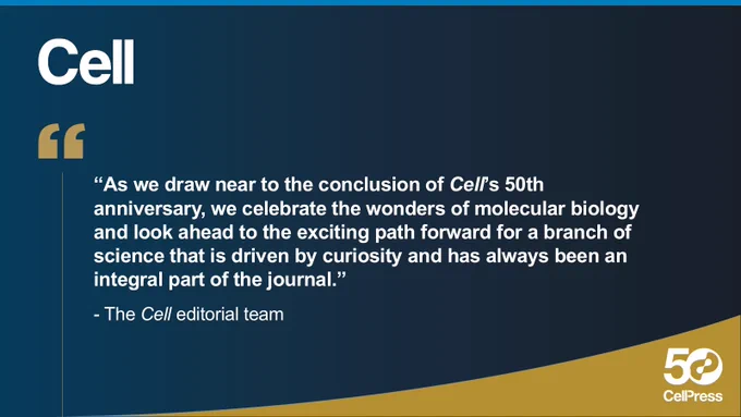 “As we draw near to the conclusion of Cell’s 50th anniversary, we celebrate the wonders of molecular biology and look ahead to the exciting path forward for a branch of science that is driven by curiosity and has always been an integral part of the journal.” 
- The Cell editorial team